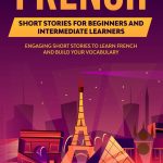 French Short Stories for Beginners and Intermediate Learners: Engaging Short Stories to Learn French and Build Your Vocabulary